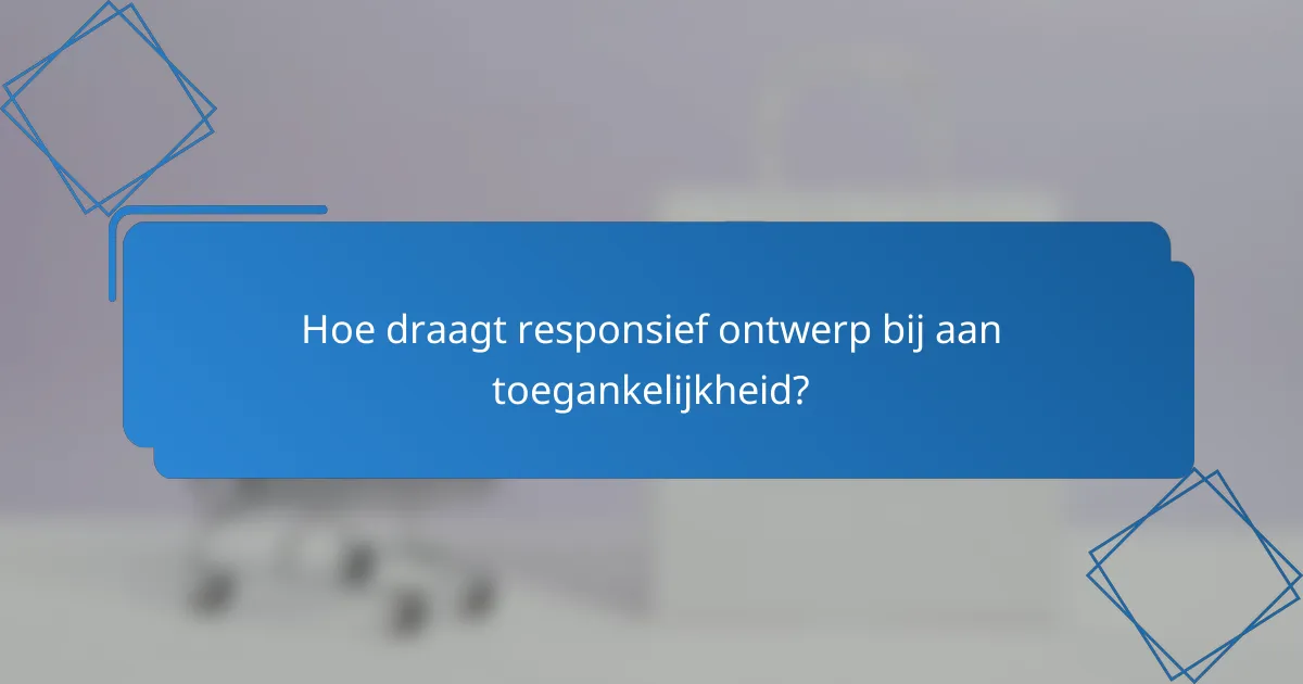 Hoe draagt responsief ontwerp bij aan toegankelijkheid?