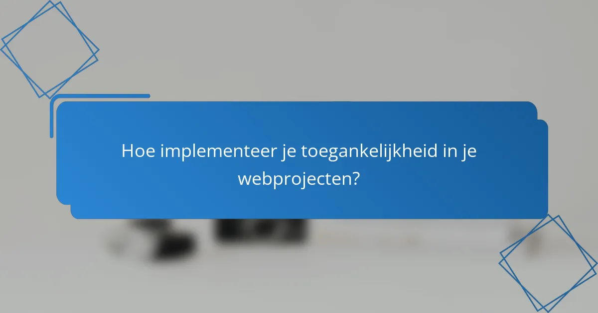 Hoe implementeer je toegankelijkheid in je webprojecten?