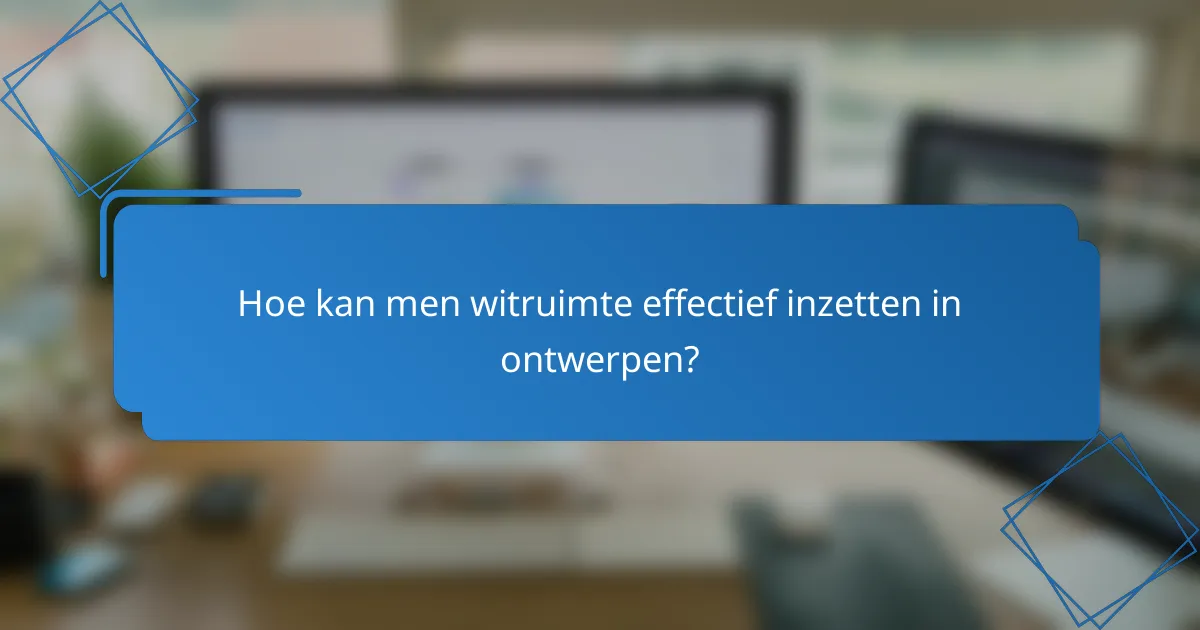Hoe kan men witruimte effectief inzetten in ontwerpen?