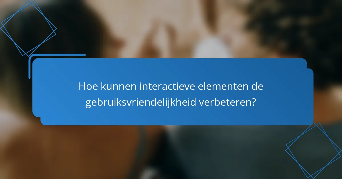 Hoe kunnen interactieve elementen de gebruiksvriendelijkheid verbeteren?