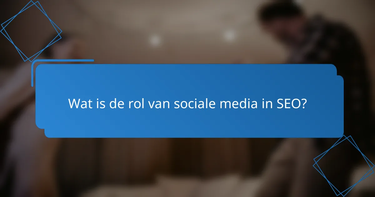 Wat is de rol van sociale media in SEO?