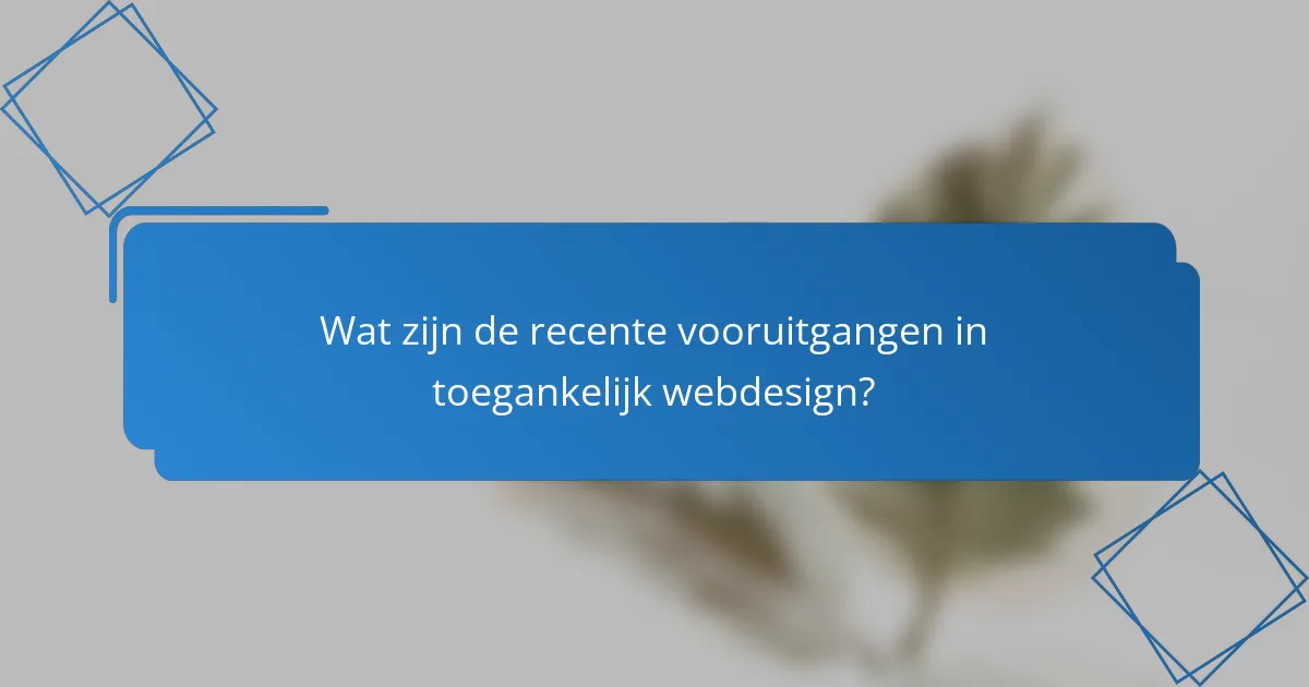 Wat zijn de recente vooruitgangen in toegankelijk webdesign?
