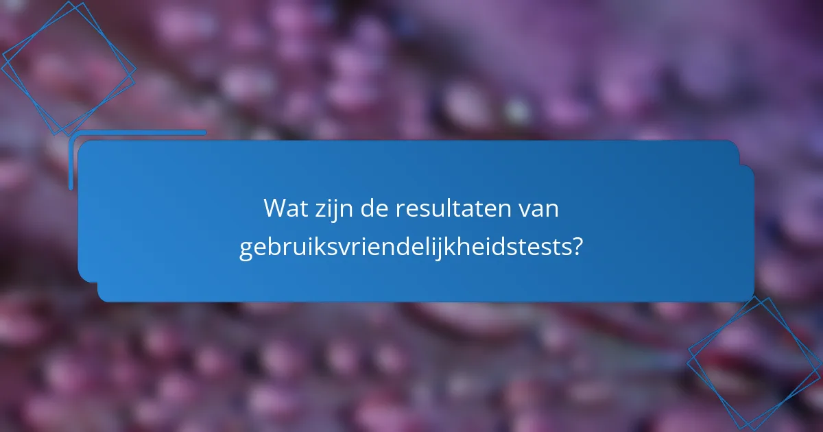 Wat zijn de resultaten van gebruiksvriendelijkheidstests?