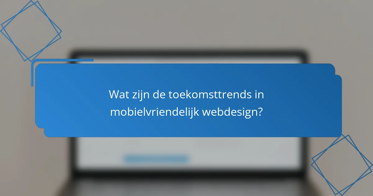 Wat zijn de toekomsttrends in mobielvriendelijk webdesign?