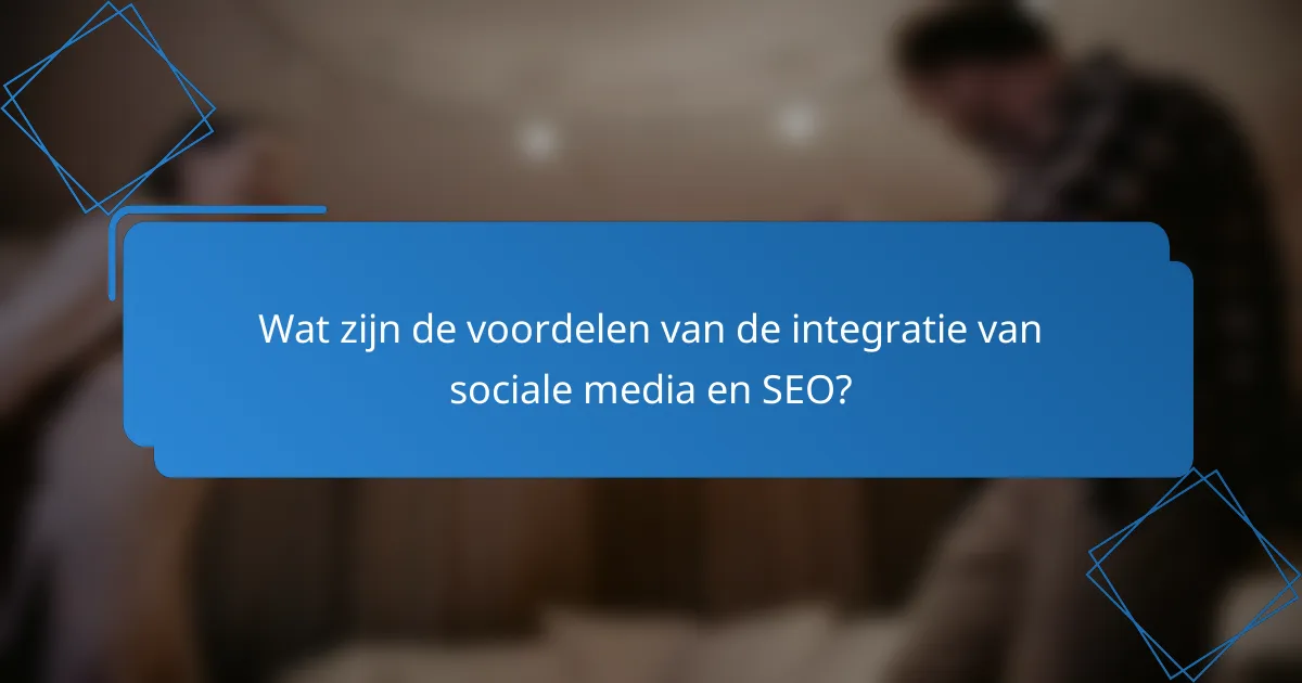 Wat zijn de voordelen van de integratie van sociale media en SEO?