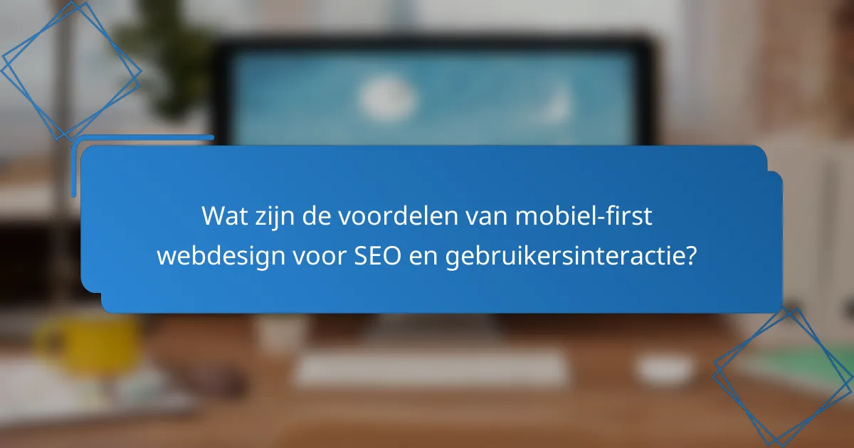 Wat zijn de voordelen van mobiel-first webdesign voor SEO en gebruikersinteractie?
