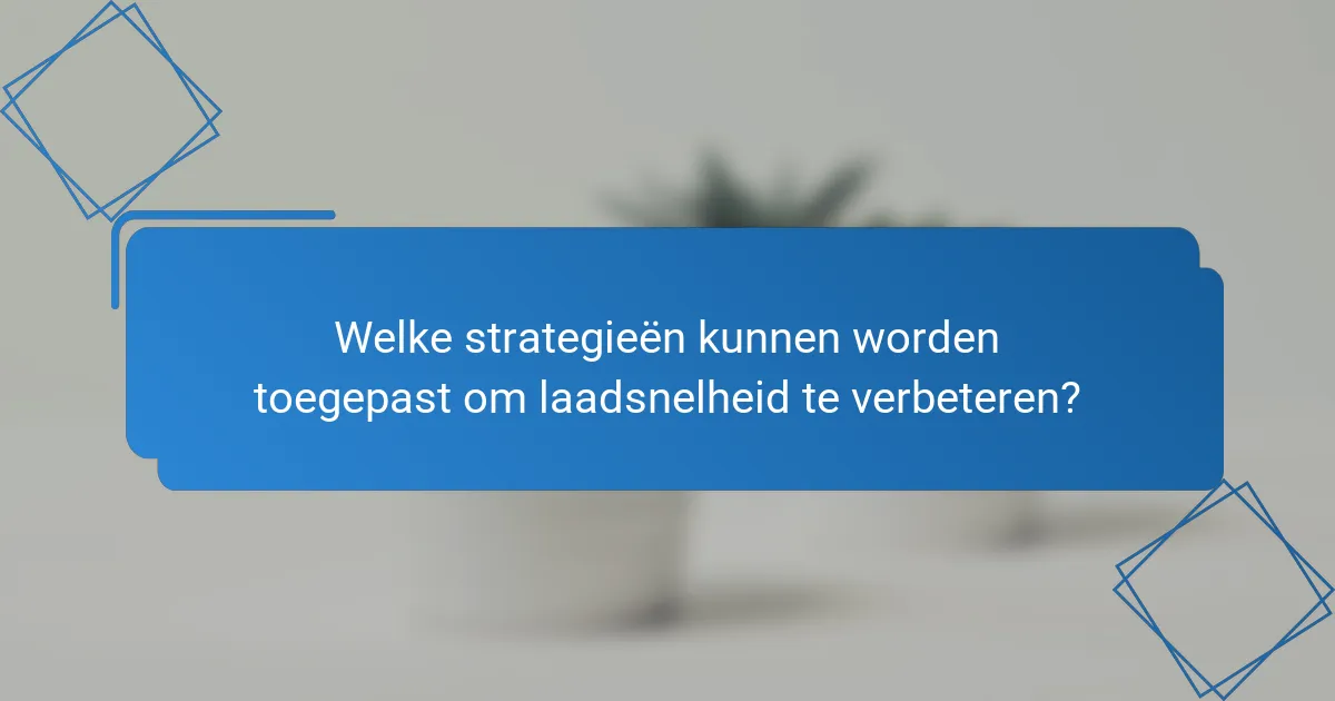 Welke strategieën kunnen worden toegepast om laadsnelheid te verbeteren?