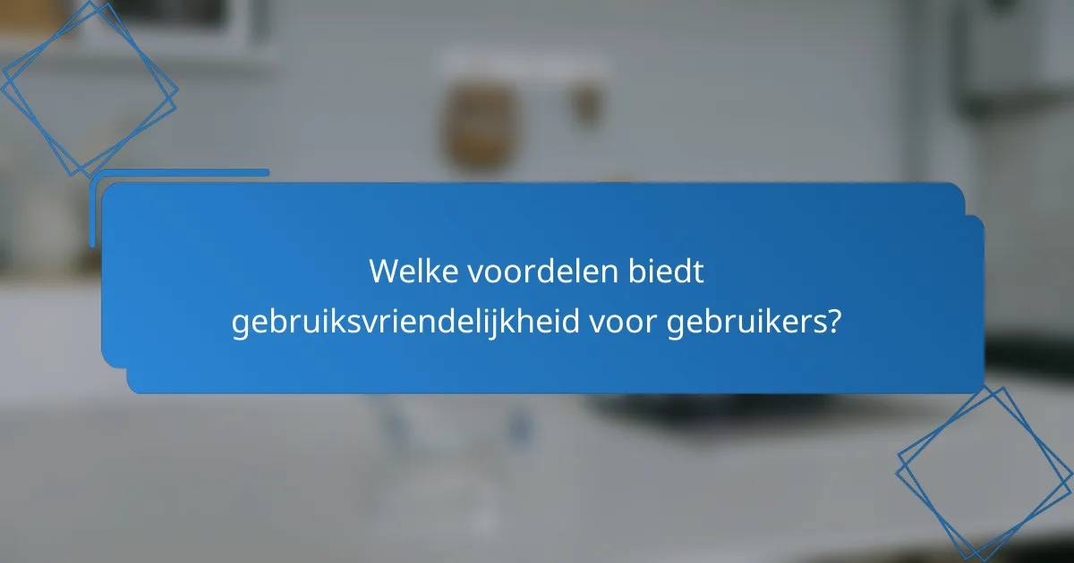 Welke voordelen biedt gebruiksvriendelijkheid voor gebruikers?